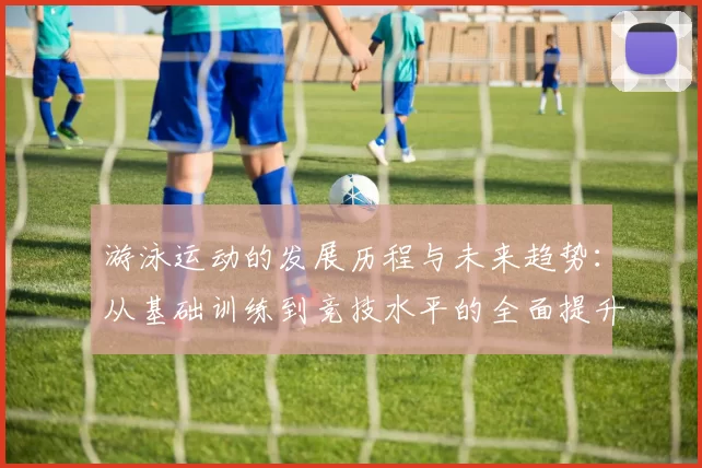 游泳运动的发展历程与未来趋势：从基础训练到竞技水平的全面提升