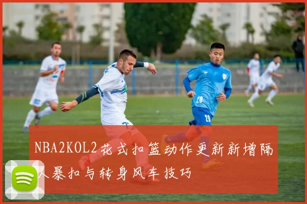 NBA2KOL2花式扣篮动作更新新增隔人暴扣与转身风车技巧