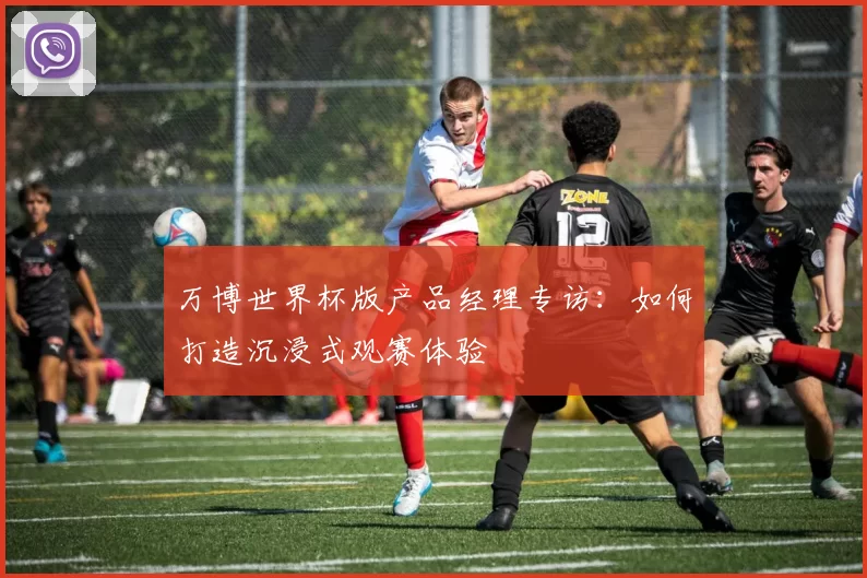 万博世界杯版产品经理专访：如何打造沉浸式观赛体验