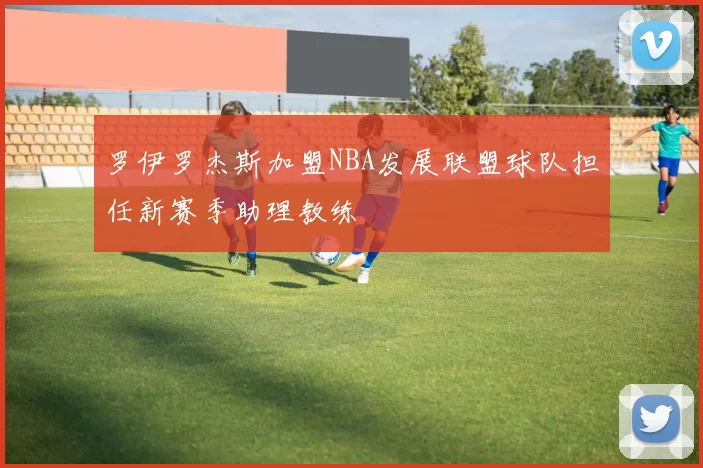 罗伊罗杰斯加盟NBA发展联盟球队担任新赛季助理教练