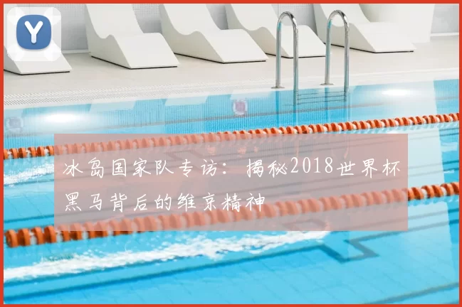 冰岛国家队专访：揭秘2018世界杯黑马背后的维京精神