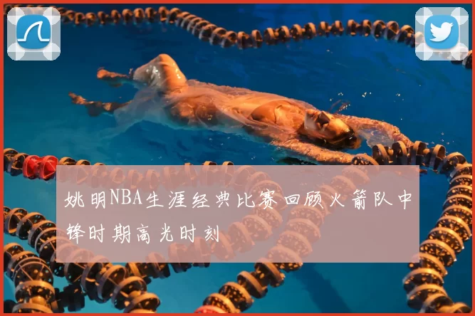 姚明NBA生涯经典比赛回顾火箭队中锋时期高光时刻