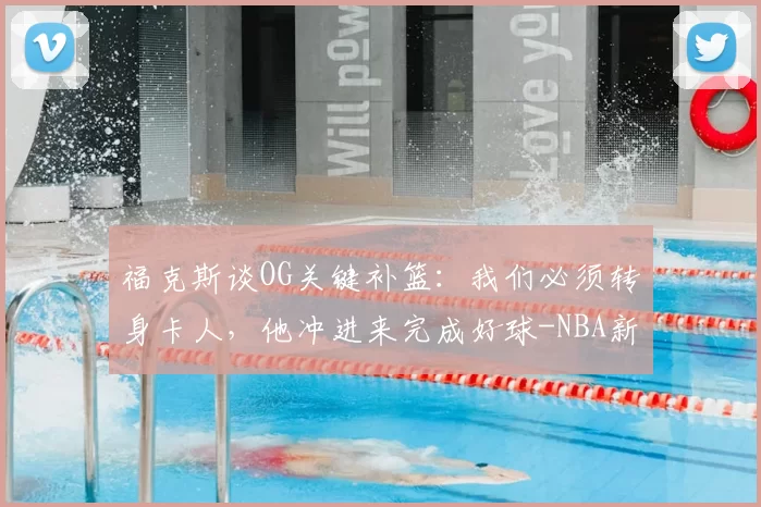 福克斯谈OG关键补篮:我们必须转身卡人,他冲进来完成好球-NBA新闻