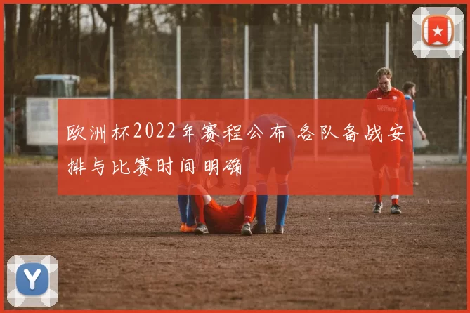 欧洲杯2022年赛程公布 各队备战安排与比赛时间明确