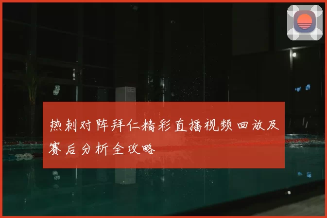 热刺对阵拜仁精彩直播视频回放及赛后分析全攻略