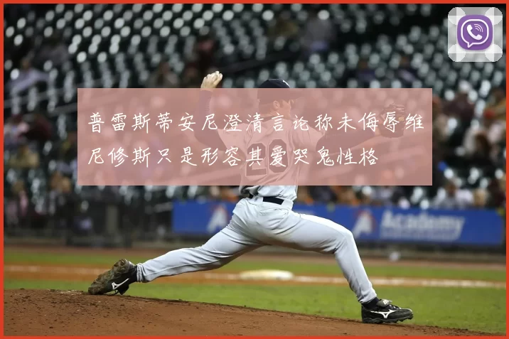 普雷斯蒂安尼澄清言论称未侮辱维尼修斯只是形容其爱哭鬼性格