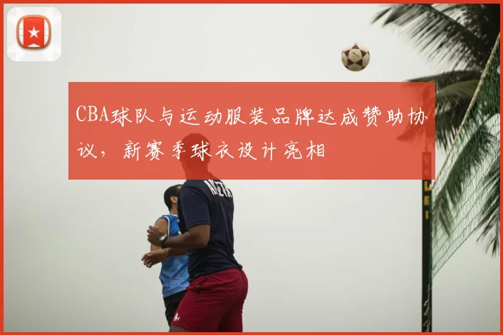 CBA球队与运动服装品牌达成赞助协议,新赛季球衣设计亮相