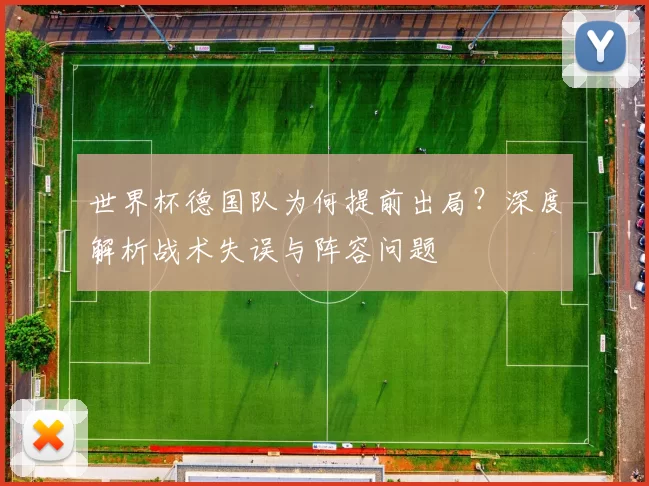 世界杯德国队为何提前出局?深度解析战术失误与阵容问题