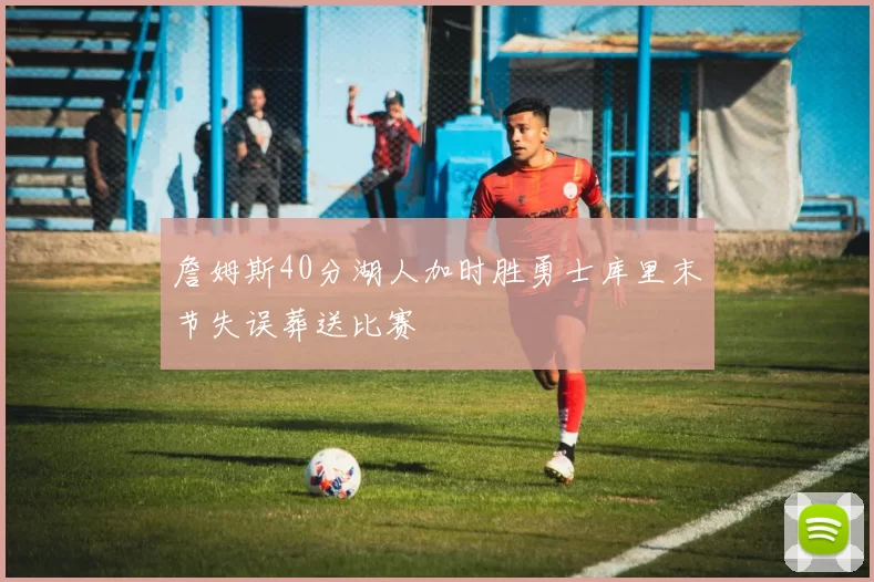 詹姆斯40分湖人加时胜勇士库里末节失误葬送比赛
