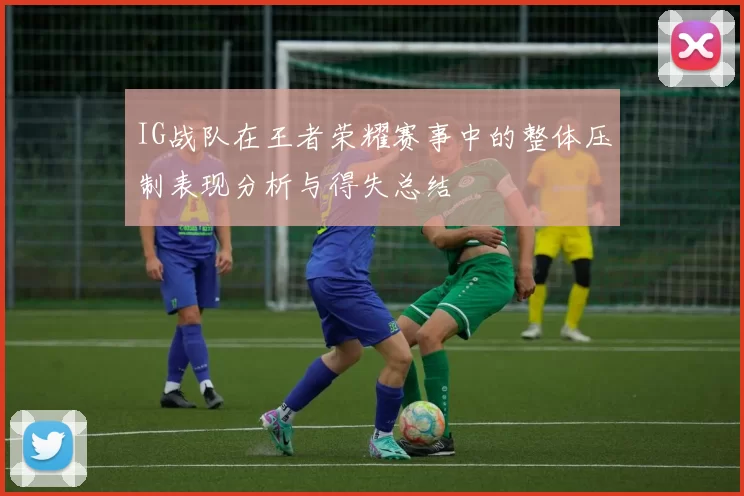 IG战队在王者荣耀赛事中的整体压制表现分析与得失总结